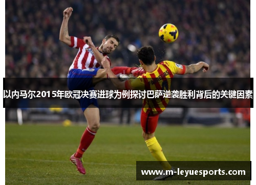 以内马尔2015年欧冠决赛进球为例探讨巴萨逆袭胜利背后的关键因素