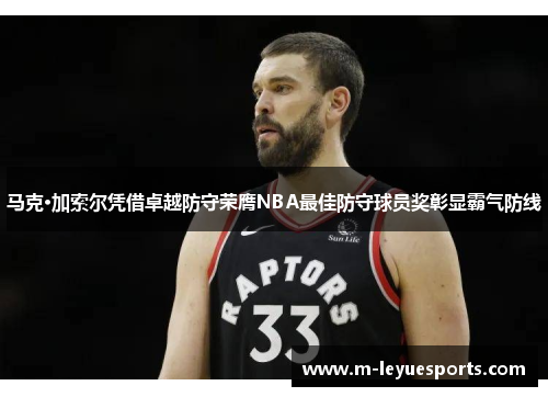 马克·加索尔凭借卓越防守荣膺NBA最佳防守球员奖彰显霸气防线