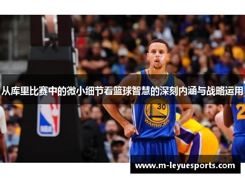 从库里比赛中的微小细节看篮球智慧的深刻内涵与战略运用