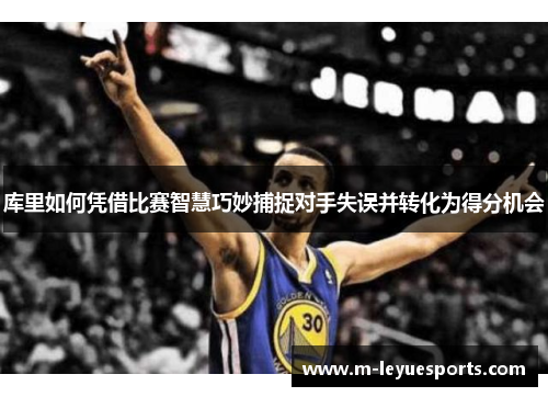 库里如何凭借比赛智慧巧妙捕捉对手失误并转化为得分机会