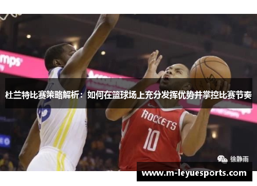杜兰特比赛策略解析：如何在篮球场上充分发挥优势并掌控比赛节奏