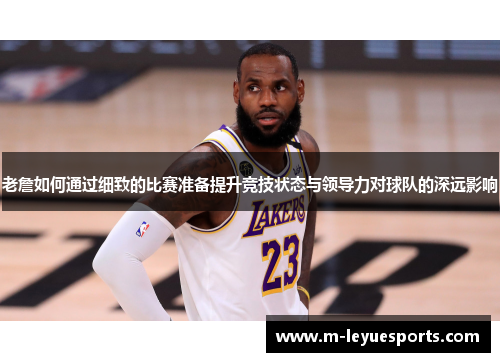 老詹如何通过细致的比赛准备提升竞技状态与领导力对球队的深远影响