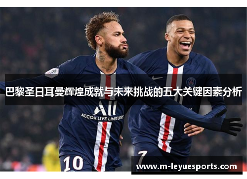 巴黎圣日耳曼辉煌成就与未来挑战的五大关键因素分析