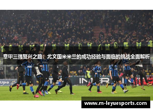 意甲三强复兴之路：尤文国米米兰的成功经验与面临的挑战全面解析