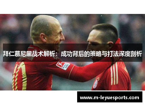 拜仁慕尼黑战术解析：成功背后的策略与打法深度剖析