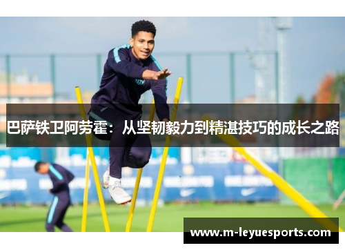 巴萨铁卫阿劳霍：从坚韧毅力到精湛技巧的成长之路