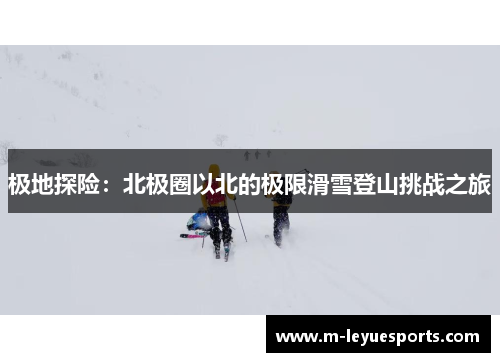 极地探险：北极圈以北的极限滑雪登山挑战之旅