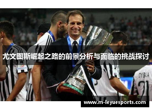 尤文图斯崛起之路的前景分析与面临的挑战探讨