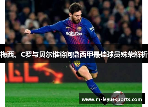 梅西、C罗与贝尔谁将问鼎西甲最佳球员殊荣解析