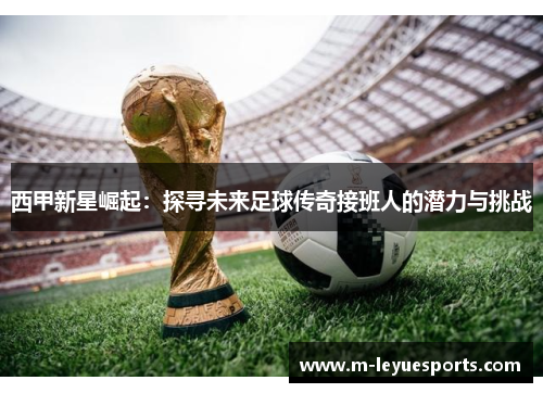 西甲新星崛起：探寻未来足球传奇接班人的潜力与挑战