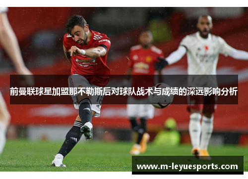 前曼联球星加盟那不勒斯后对球队战术与成绩的深远影响分析