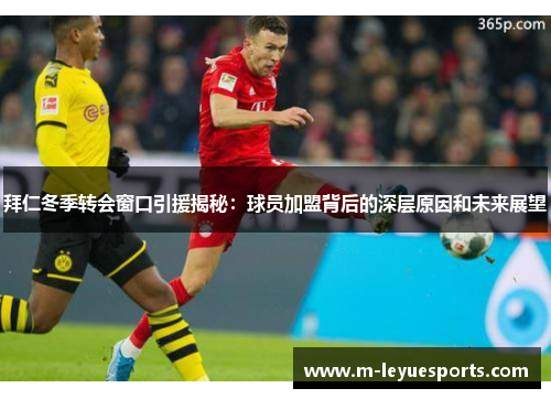 拜仁冬季转会窗口引援揭秘：球员加盟背后的深层原因和未来展望