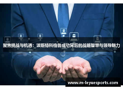 聚焦挑战与机遇：波斯特科格鲁成功背后的战略智慧与领导魅力