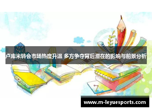 卢库米转会市场热度升温 多方争夺背后潜在的影响与前景分析