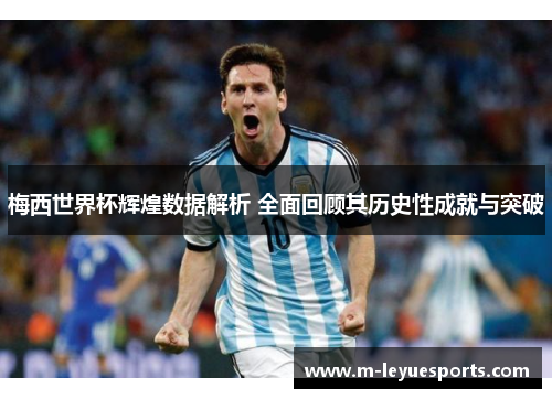 梅西世界杯辉煌数据解析 全面回顾其历史性成就与突破