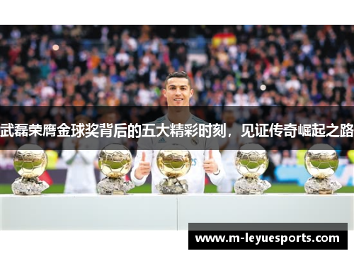 武磊荣膺金球奖背后的五大精彩时刻，见证传奇崛起之路