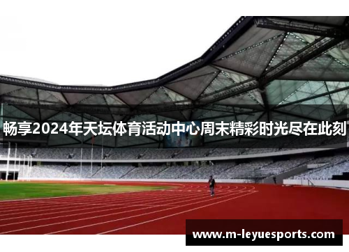 畅享2024年天坛体育活动中心周末精彩时光尽在此刻
