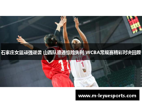 石家庄女篮顽强逆袭 山西队遭遇惊险失利 WCBA常规赛精彩对决回顾