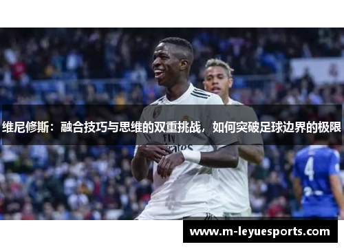 维尼修斯：融合技巧与思维的双重挑战，如何突破足球边界的极限
