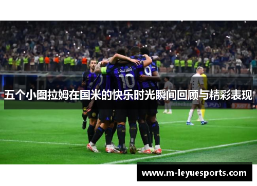 五个小图拉姆在国米的快乐时光瞬间回顾与精彩表现