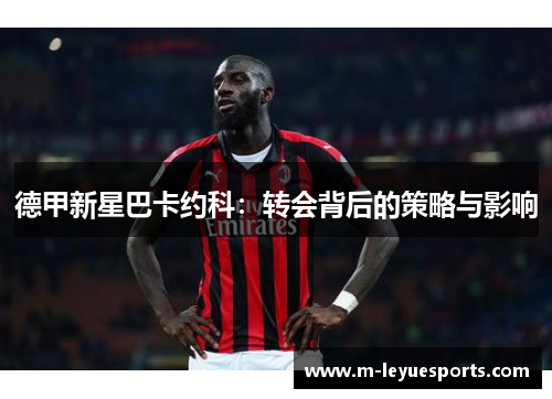 德甲新星巴卡约科：转会背后的策略与影响