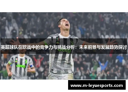 英超球队在欧战中的竞争力与挑战分析：未来前景与发展趋势探讨