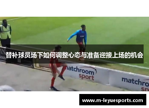 替补球员场下如何调整心态与准备迎接上场的机会