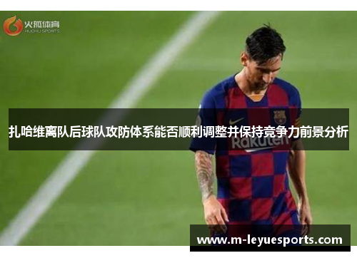 扎哈维离队后球队攻防体系能否顺利调整并保持竞争力前景分析