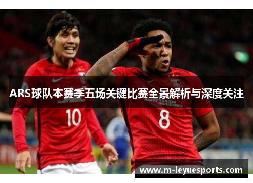 ARS球队本赛季五场关键比赛全景解析与深度关注