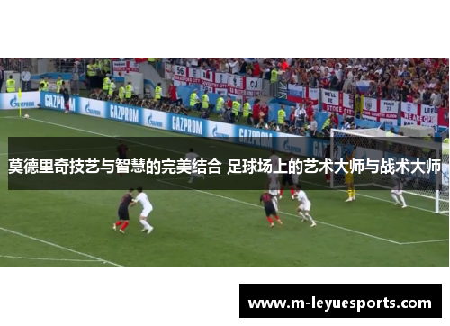 莫德里奇技艺与智慧的完美结合 足球场上的艺术大师与战术大师