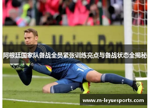 阿根廷国家队备战全员紧张训练亮点与备战状态全揭秘