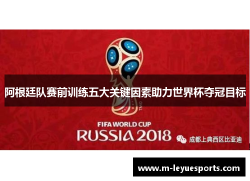 阿根廷队赛前训练五大关键因素助力世界杯夺冠目标