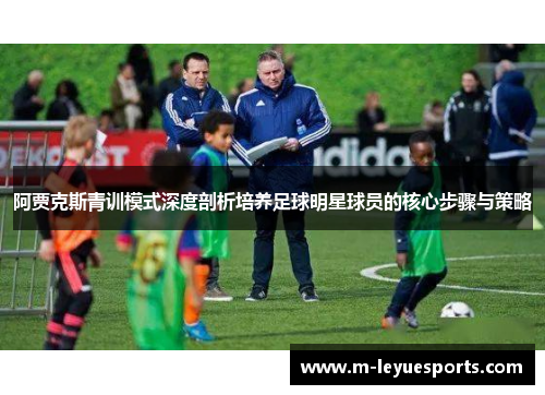 阿贾克斯青训模式深度剖析培养足球明星球员的核心步骤与策略