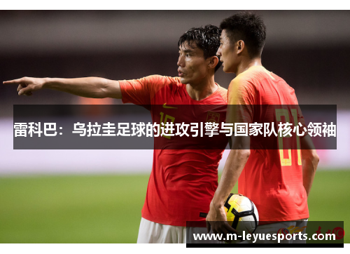 雷科巴：乌拉圭足球的进攻引擎与国家队核心领袖