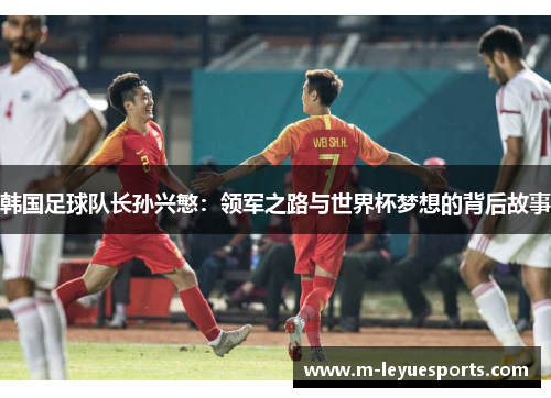 韩国足球队长孙兴慜：领军之路与世界杯梦想的背后故事